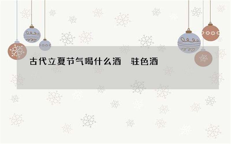 古代立夏节气喝什么酒 驻色酒